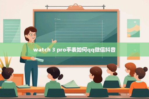 watch 3 pro手表如何qq微信抖音