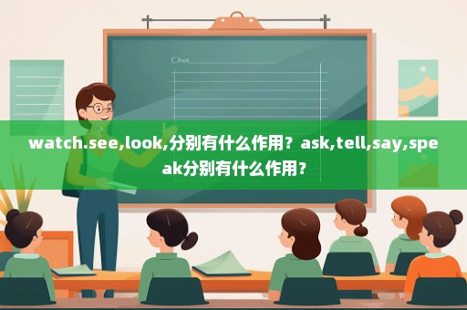 watch.see,look,分别有什么作用？ask,tell,say,speak分别有什么作用？