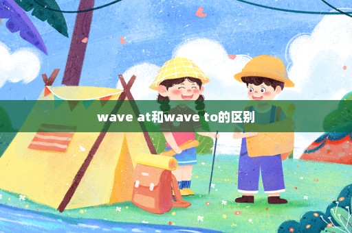 wave at和wave to的区别