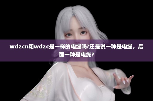 wdzcn和wdzc是一样的电缆吗?还是说一种是电缆，后面一种是电线？