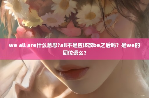 we all are什么意思?all不是应该放be之后吗？是we的同位语么？