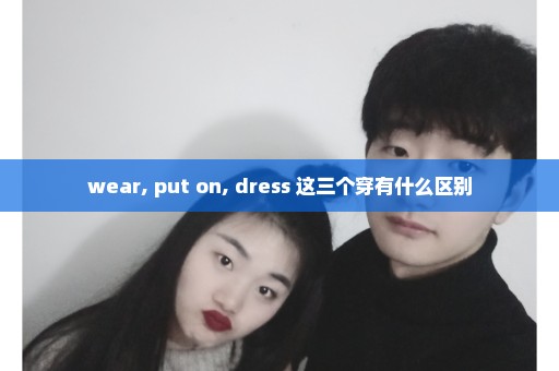 wear, put on, dress 这三个穿有什么区别