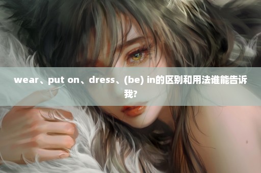 wear、put on、dress、(be) in的区别和用法谁能告诉我?