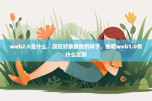 web2.0是什么，现在好象很热的样子，他和web1.0有什么区别