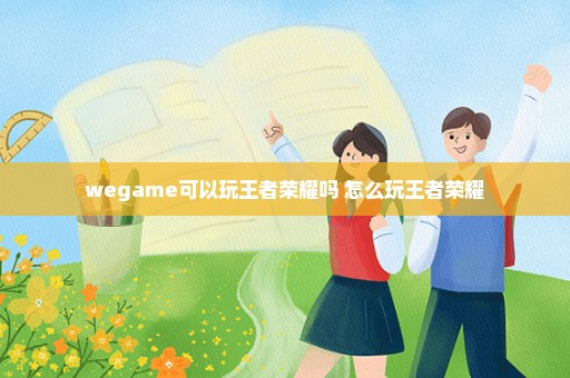 wegame可以玩王者荣耀吗 怎么玩王者荣耀