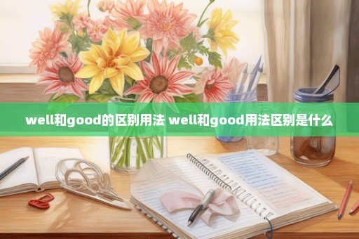 well和good的区别用法 well和good用法区别是什么