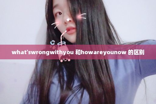 what'swrongwithyou 和howareyounow 的区别