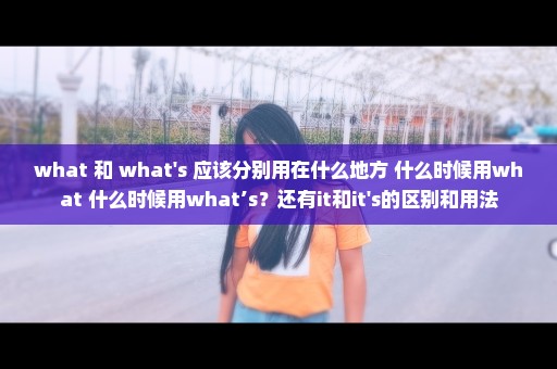 what 和 what's 应该分别用在什么地方 什么时候用what 什么时候用what’s？还有it和it's的区别和用法