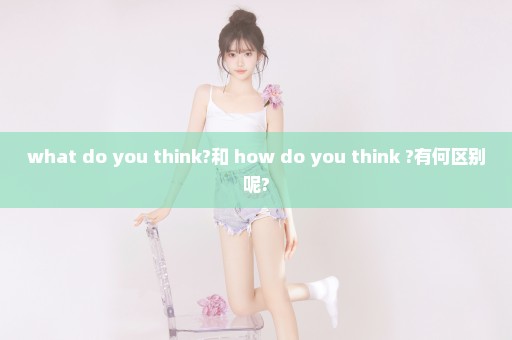 what do you think?和 how do you think ?有何区别呢?