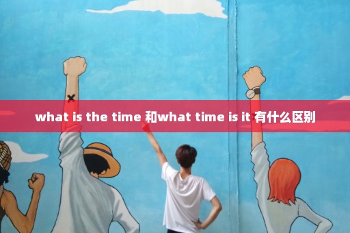 what is the time 和what time is it 有什么区别