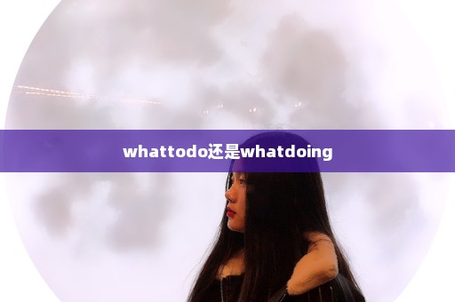 whattodo还是whatdoing