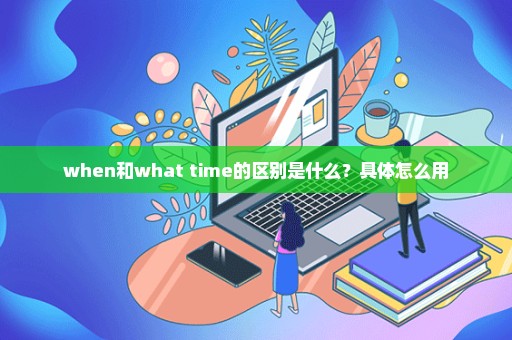 when和what time的区别是什么？具体怎么用