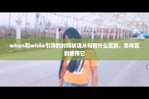 when和while引导的时间状语从句有什么区别，怎样区别使用它