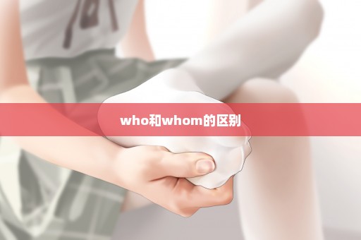 who和whom的区别