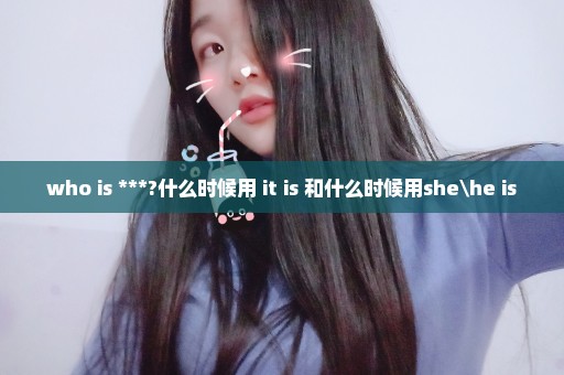 who is ***?什么时候用 it is 和什么时候用she\he is