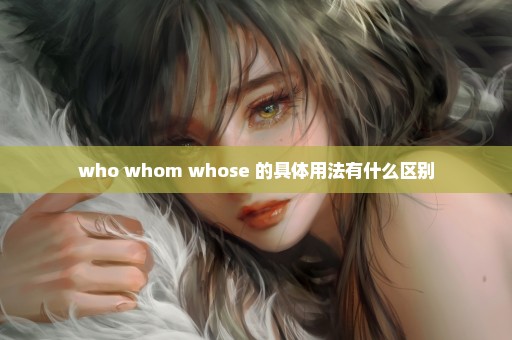 who whom whose 的具体用法有什么区别