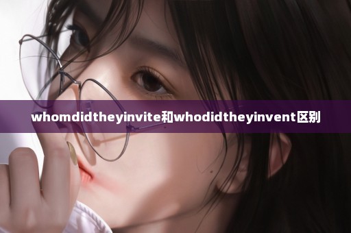 whomdidtheyinvite和whodidtheyinvent区别