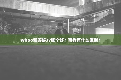 whoo和苏秘37哪个好？两者有什么区别？