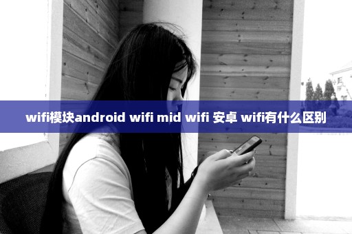 wifi模块android wifi mid wifi 安卓 wifi有什么区别