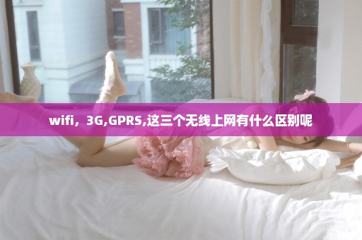 wifi，3G,GPRS,这三个无线上网有什么区别呢