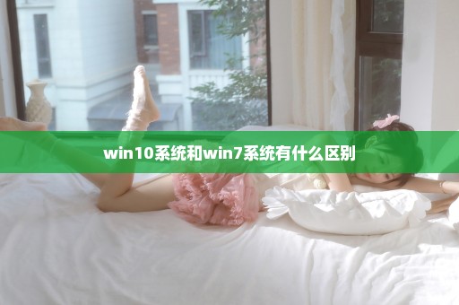 win10系统和win7系统有什么区别