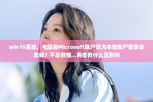 win10系统，电脑由Microsoft账户改为本地账户登录会怎样？不是很懂...两者有什么区别吗