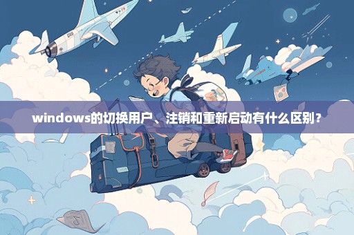 windows的切换用户、注销和重新启动有什么区别？