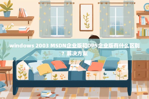 windows 2003 MSDN企业版和DPS企业版有什么区别？解决方案