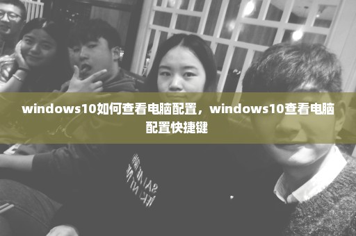 windows10如何查看电脑配置，windows10查看电脑配置快捷键 