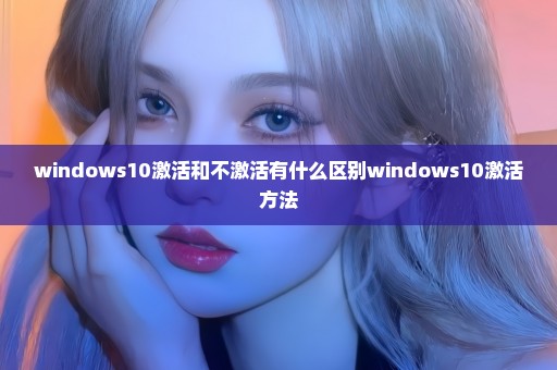 windows10激活和不激活有什么区别windows10激活方法