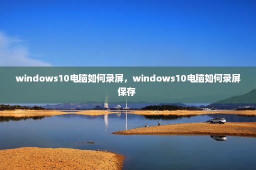 windows10电脑如何录屏，windows10电脑如何录屏保存 