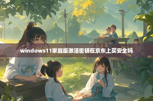 windows11家庭版激活密钥在京东上买安全吗