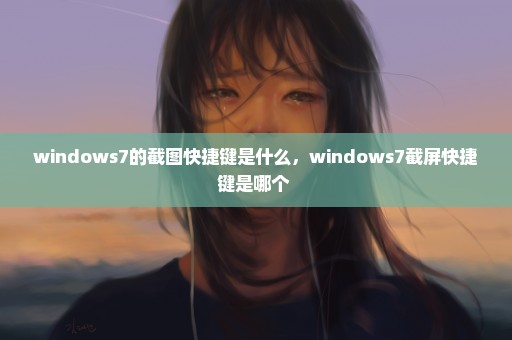 windows7的截图快捷键是什么，windows7截屏快捷键是哪个 