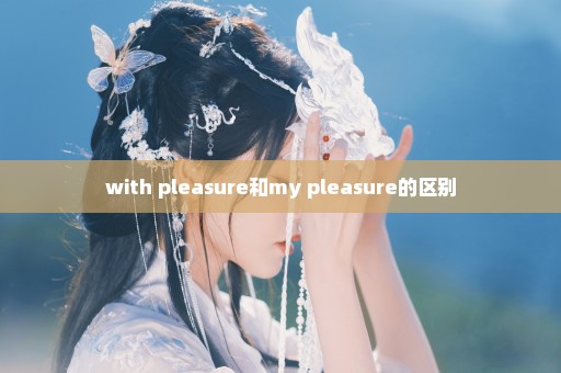 with pleasure和my pleasure的区别