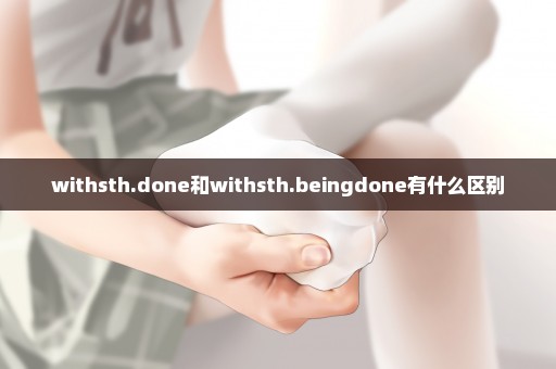 withsth.done和withsth.beingdone有什么区别