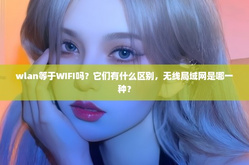 wlan等于WIFI吗？它们有什么区别，无线局域网是哪一种？