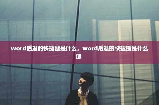 word后退的快捷键是什么，word后退的快捷键是什么键 