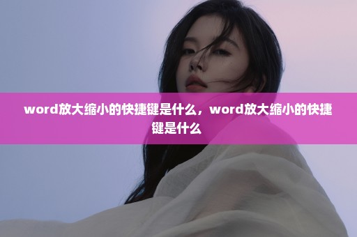 word放大缩小的快捷键是什么，word放大缩小的快捷键是什么 