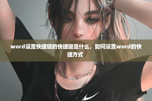 word设置快捷键的快捷键是什么，如何设置word的快捷方式 