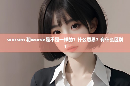 worsen 和worse是不是一样的？什么意思？有什么区别？