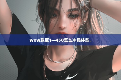 wow珠宝1—450怎么冲具体些。