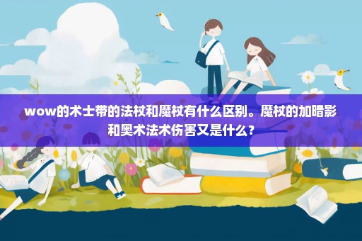 wow的术士带的法杖和魔杖有什么区别。魔杖的加暗影和奥术法术伤害又是什么？