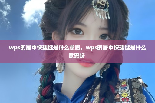 wps的居中快捷键是什么意思，wps的居中快捷键是什么意思呀 