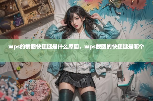 wps的截图快捷键是什么原因，wps截图的快捷键是哪个 