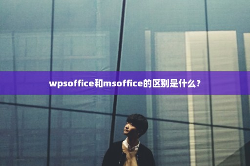 wpsoffice和msoffice的区别是什么？