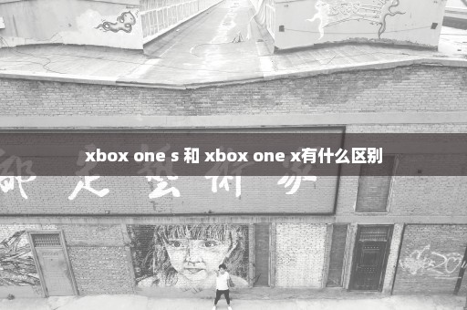 xbox one s 和 xbox one x有什么区别