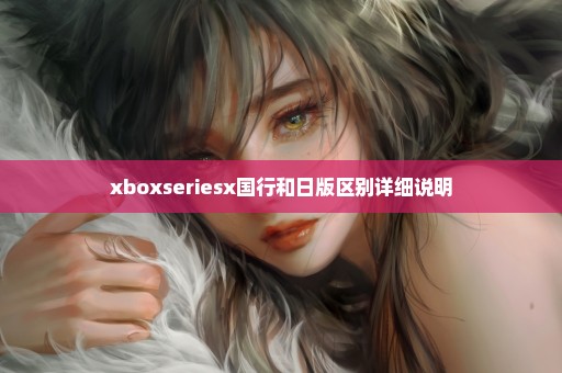 xboxseriesx国行和日版区别详细说明