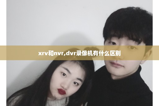 xrv和nvr,dvr录像机有什么区别