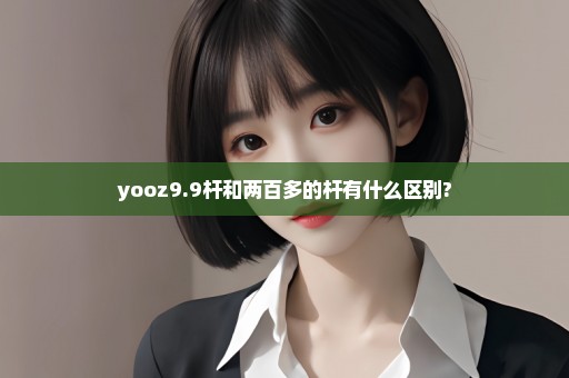 yooz9.9杆和两百多的杆有什么区别?